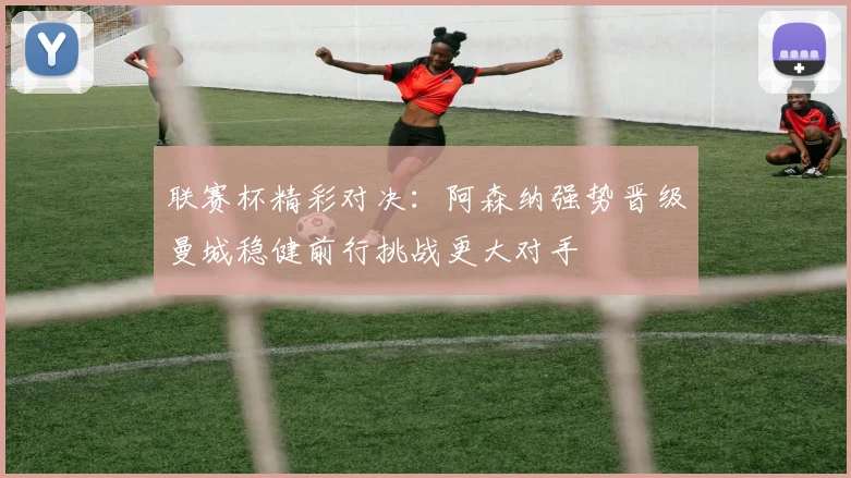 联赛杯精彩对决：阿森纳强势晋级曼城稳健前行挑战更大对手