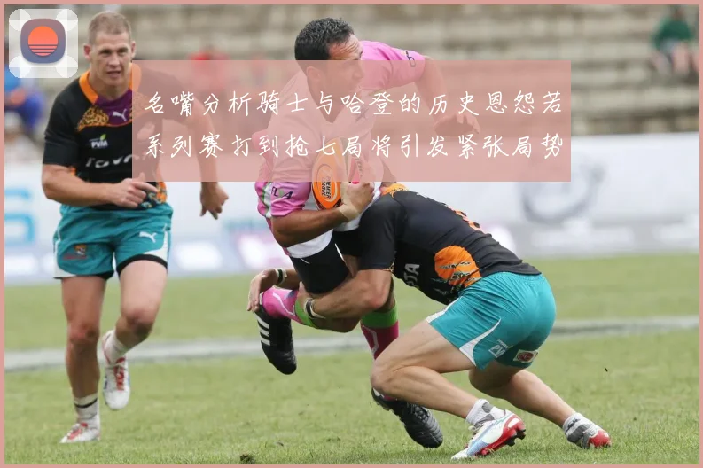名嘴分析骑士与哈登的历史恩怨若系列赛打到抢七局将引发紧张局势