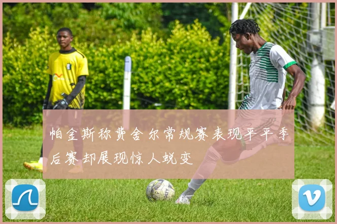 帕金斯称费舍尔常规赛表现平平季后赛却展现惊人蜕变