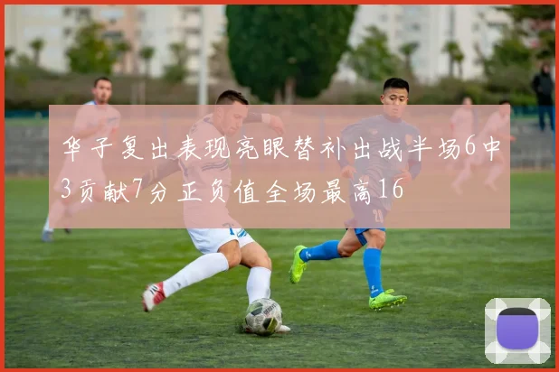 华子复出表现亮眼替补出战半场6中3贡献7分正负值全场最高16