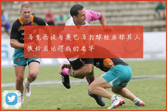 马克西谈与奥巴马打球经历称其人很好且记得我的名字