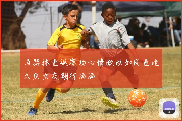 马瑟林重返赛场心情激动如同重逢久别女友期待满满