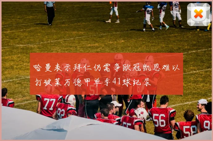 哈曼表示拜仁仍需争欧冠凯恩难以打破莱万德甲单季41球纪录