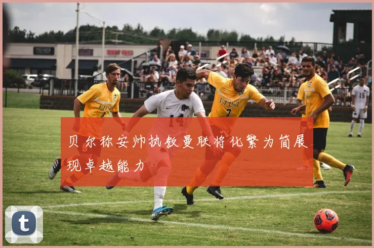 贝尔称安帅执教曼联将化繁为简展现卓越能力