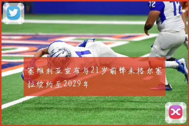 塞维利亚宣布与21岁前锋米格尔塞拉续约至2029年