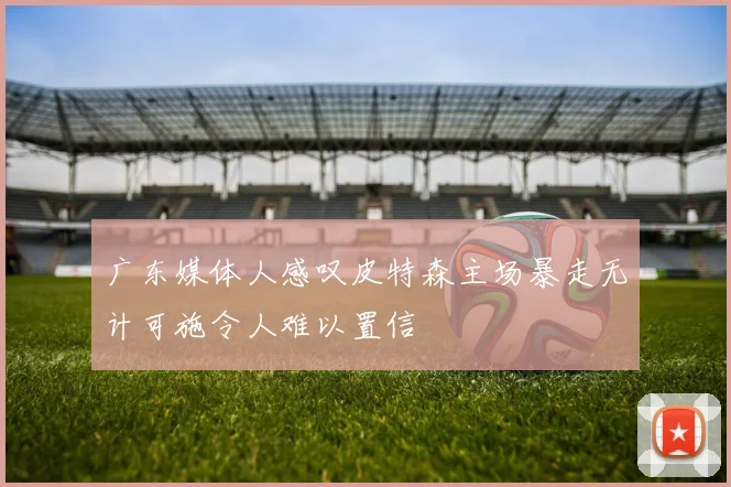 广东媒体人感叹皮特森主场暴走无计可施令人难以置信