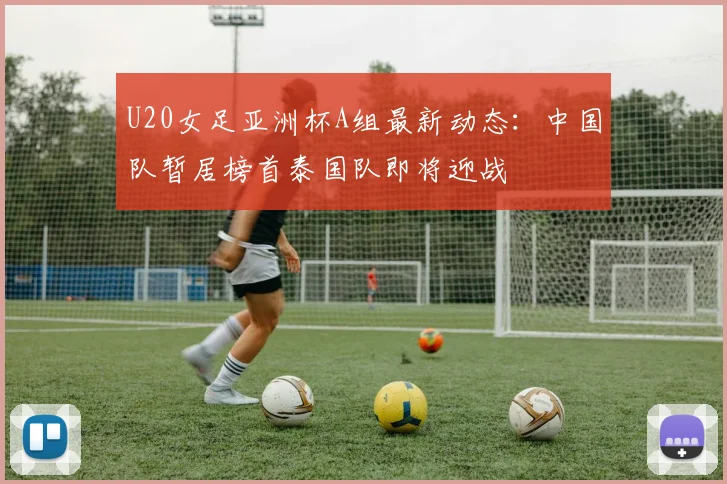 U20女足亚洲杯A组最新动态：中国队暂居榜首泰国队即将迎战