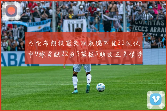 杰伦布朗投篮失准表现不佳23投仅中9球贡献22分5篮板5助攻正负值惨淡17