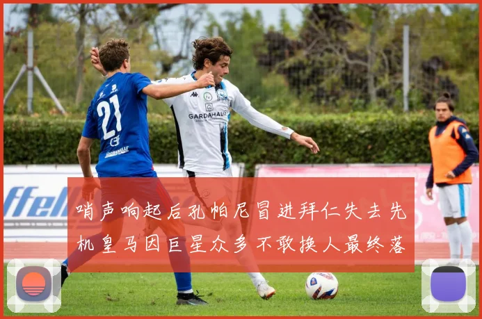 哨声响起后孔帕尼冒进拜仁失去先机皇马因巨星众多不敢换人最终落败