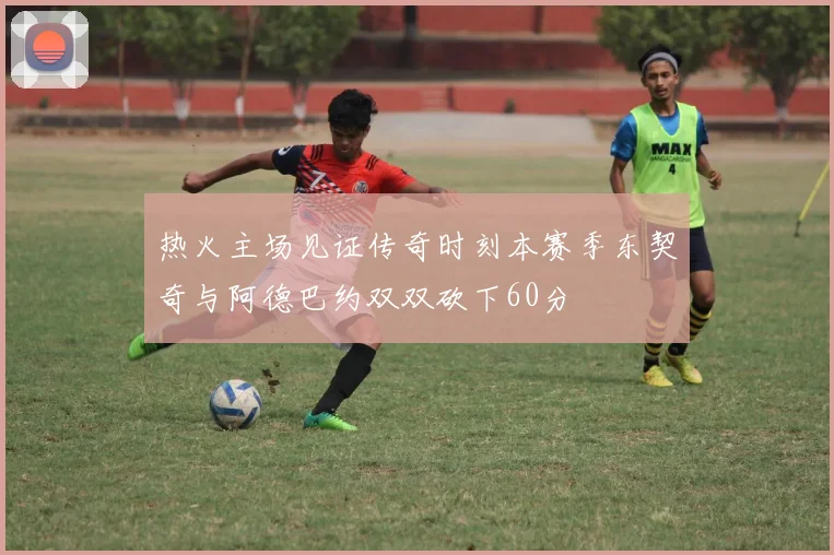 热火主场见证传奇时刻本赛季东契奇与阿德巴约双双砍下60分