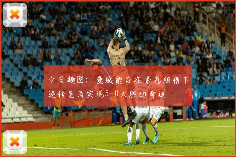 今日趣图：曼城能否在紧急租借下逆转皇马实现5-0大胜的奇迹
