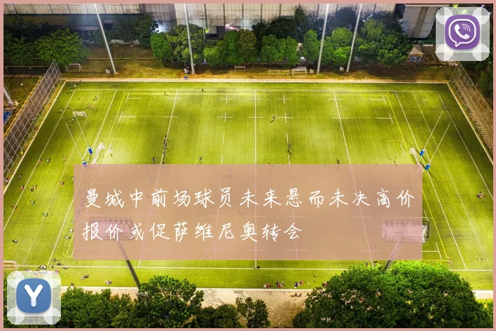 曼城中前场球员未来悬而未决高价报价或促萨维尼奥转会